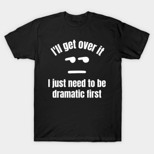 I'll get over it, I just need to be dramatic first T-Shirt